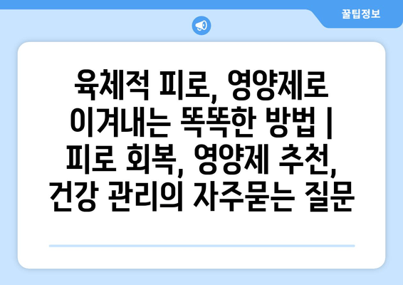 육체적 피로, 영양제로 이겨내는 똑똑한 방법 | 피로 회복, 영양제 추천, 건강 관리