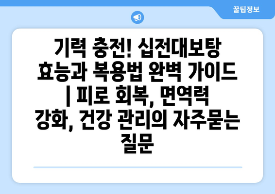 기력 충전! 십전대보탕 효능과 복용법 완벽 가이드 | 피로 회복, 면역력 강화, 건강 관리