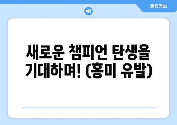 새로운 챔피언 탄생을 기대하며! (흥미 유발)