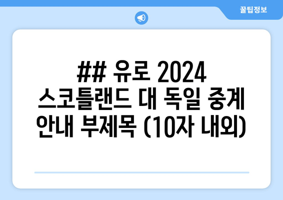 ## 유로 2024 스코틀랜드 대 독일 중계 안내 부제목 (10자 내외)