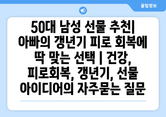 50대 남성 선물 추천| 아빠의 갱년기 피로 회복에 딱 맞는 선택 | 건강, 피로회복, 갱년기, 선물 아이디어