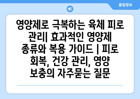 영양제로 극복하는 육체 피로 관리| 효과적인 영양제 종류와 복용 가이드 | 피로 회복, 건강 관리, 영양 보충