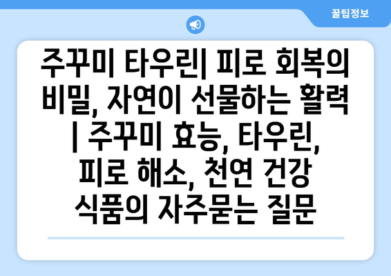 주꾸미 타우린| 피로 회복의 비밀, 자연이 선물하는 활력 | 주꾸미 효능, 타우린, 피로 해소, 천연 건강 식품