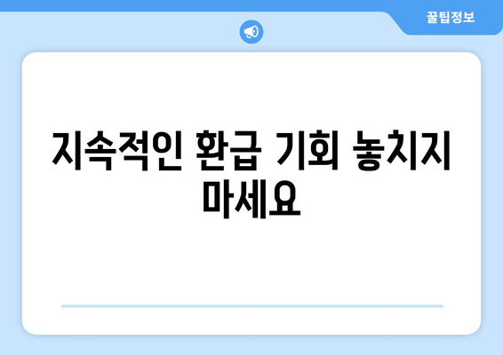 지속적인 환급 기회 놓치지 마세요