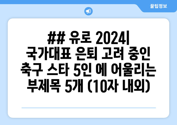 ## 유로 2024| 국가대표 은퇴 고려 중인 축구 스타 5인 에 어울리는 부제목 5개 (10자 내외)