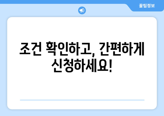 조건 확인하고, 간편하게 신청하세요!