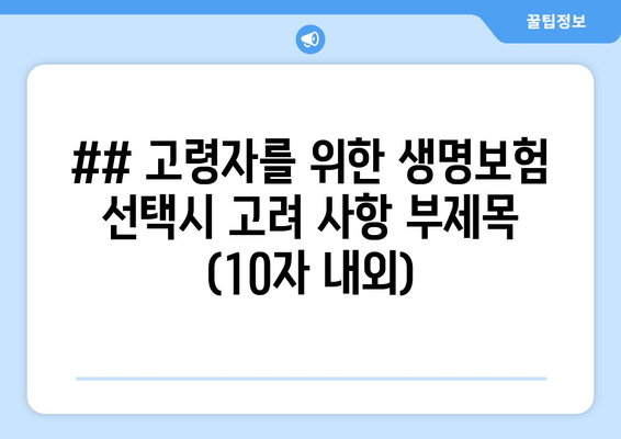 ## 고령자를 위한 생명보험 선택시 고려 사항 부제목 (10자 내외)