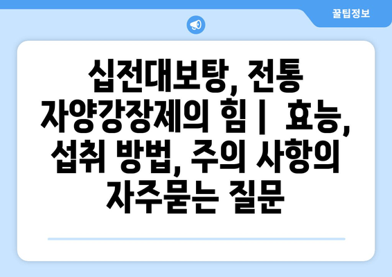 십전대보탕, 전통 자양강장제의 힘 |  효능,  섭취 방법, 주의 사항