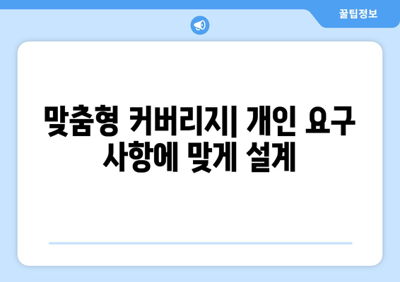 맞춤형 커버리지| 개인 요구 사항에 맞게 설계