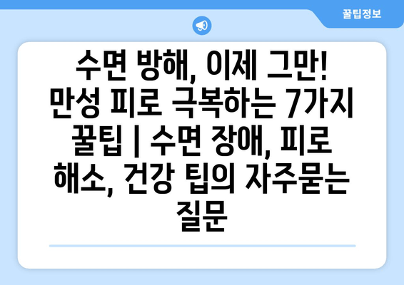 수면 방해, 이제 그만! 만성 피로 극복하는 7가지 꿀팁 | 수면 장애, 피로 해소, 건강 팁