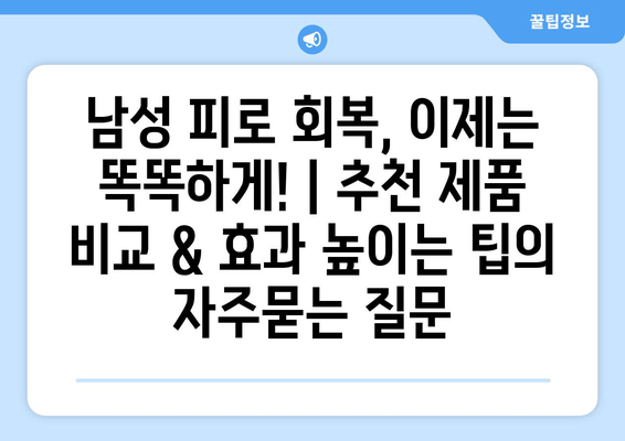 남성 피로 회복, 이제는 똑똑하게! | 추천 제품 비교 & 효과 높이는 팁