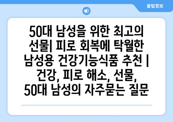 50대 남성을 위한 최고의 선물| 피로 회복에 탁월한 남성용 건강기능식품 추천 | 건강, 피로 해소, 선물, 50대 남성