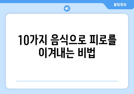 피로 회복에 효과적인 음식과 성분 10가지 | 피로 해소, 활력 증진, 건강 식단