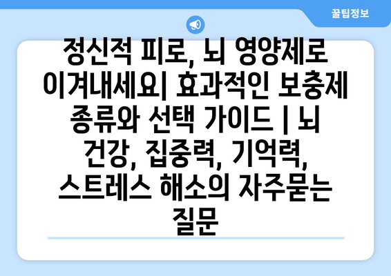 정신적 피로, 뇌 영양제로 이겨내세요| 효과적인 보충제 종류와 선택 가이드 | 뇌 건강, 집중력, 기억력, 스트레스 해소