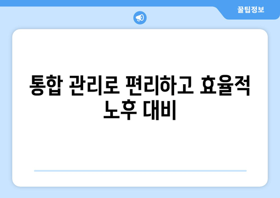 통합 관리로 편리하고 효율적 노후 대비