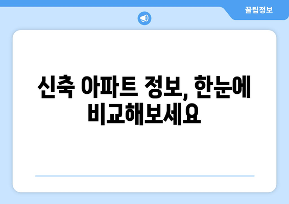 신축 아파트 정보, 한눈에 비교해보세요