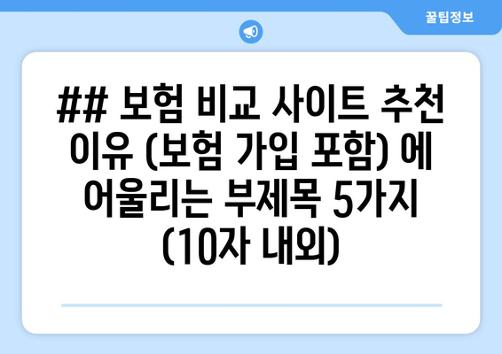 ## 보험 비교 사이트 추천 이유 (보험 가입 포함) 에 어울리는 부제목 5가지 (10자 내외)