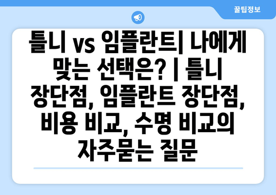 틀니 vs 임플란트| 나에게 맞는 선택은? | 틀니 장단점, 임플란트 장단점, 비용 비교, 수명 비교