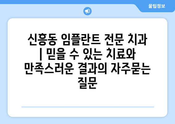 신흥동 임플란트 전문 치과 | 믿을 수 있는 치료와 만족스러운 결과