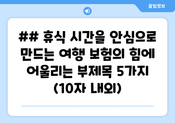 ## 휴식 시간을 안심으로 만드는 여행 보험의 힘에 어울리는 부제목 5가지 (10자 내외)