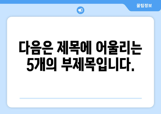 다음은 제목에 어울리는 5개의 부제목입니다.