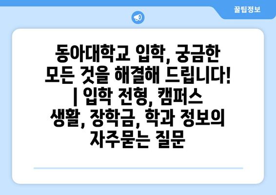 동아대학교 입학, 궁금한 모든 것을 해결해 드립니다! | 입학 전형, 캠퍼스 생활, 장학금, 학과 정보