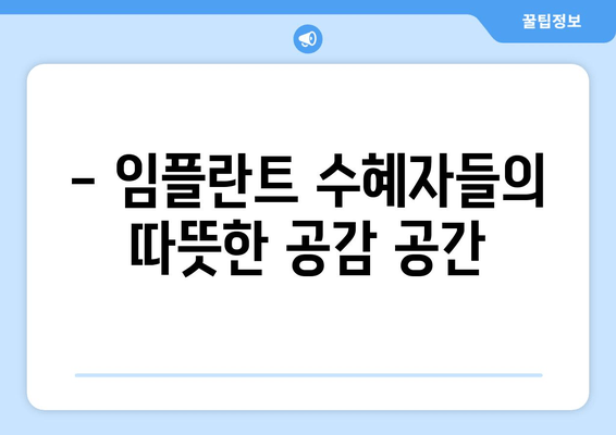 임플란트 수혜자들의 공감 공간| 경험 공유와 격려 | 나만의 이야기를 나누고 위로받으세요