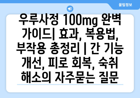 우루사정 100mg 완벽 가이드| 효과, 복용법, 부작용 총정리 | 간 기능 개선, 피로 회복, 숙취 해소