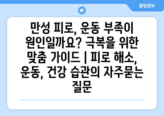 만성 피로, 운동 부족이 원인일까요? 극복을 위한 맞춤 가이드 | 피로 해소, 운동, 건강 습관