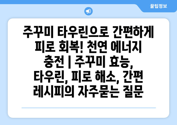 주꾸미 타우린으로 간편하게 피로 회복! 천연 에너지 충전 | 주꾸미 효능, 타우린, 피로 해소, 간편 레시피