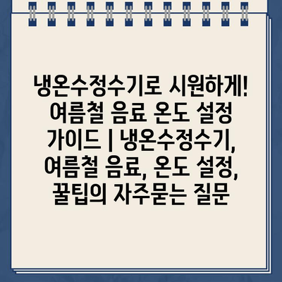 냉온수정수기로 시원하게! 여름철 음료 온도 설정 가이드 | 냉온수정수기, 여름철 음료, 온도 설정, 꿀팁