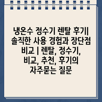 냉온수 정수기 렌탈 후기| 솔직한 사용 경험과 장단점 비교 | 렌탈, 정수기, 비교, 추천, 후기