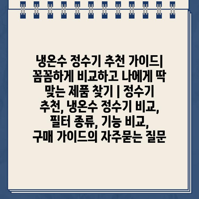 냉온수 정수기 추천 가이드| 꼼꼼하게 비교하고 나에게 딱 맞는 제품 찾기 | 정수기 추천, 냉온수 정수기 비교, 필터 종류, 기능 비교, 구매 가이드