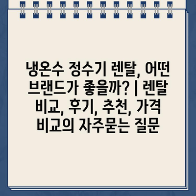 냉온수 정수기 렌탈, 어떤 브랜드가 좋을까? | 렌탈 비교, 후기, 추천, 가격 비교