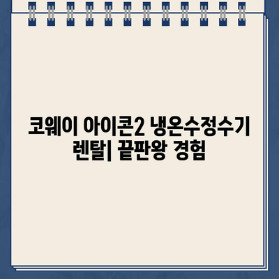 코웨이 아이콘2 냉온수정수기 대여, 그 끝판왕을 경험하세요! | 렌탈, 장점, 비교, 후기