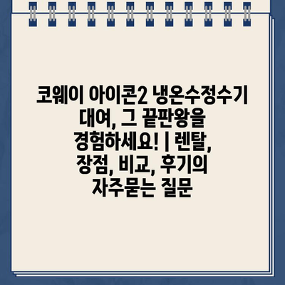 코웨이 아이콘2 냉온수정수기 대여, 그 끝판왕을 경험하세요! | 렌탈, 장점, 비교, 후기