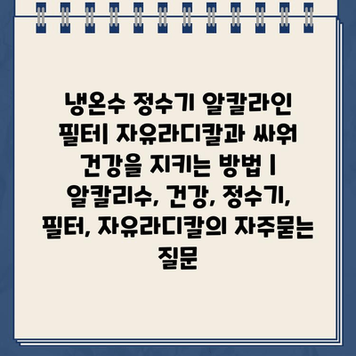 냉온수 정수기 알칼라인 필터| 자유라디칼과 싸워 건강을 지키는 방법 | 알칼리수, 건강, 정수기, 필터, 자유라디칼