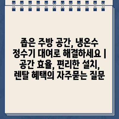 좁은 주방 공간, 냉온수 정수기 대여로 해결하세요 | 공간 효율, 편리한 설치, 렌탈 혜택