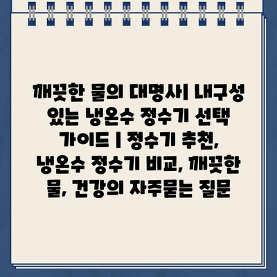 깨끗한 물의 대명사| 내구성 있는 냉온수 정수기 선택 가이드 | 정수기 추천, 냉온수 정수기 비교, 깨끗한 물, 건강