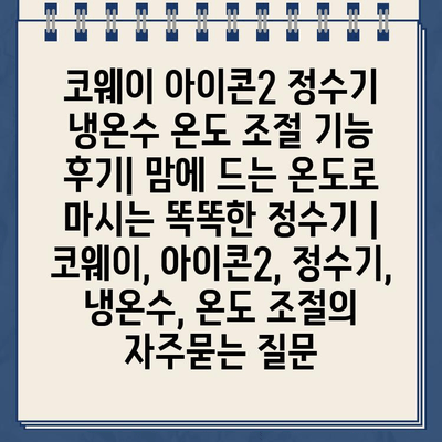 코웨이 아이콘2 정수기 냉온수 온도 조절 기능 후기| 맘에 드는 온도로 마시는 똑똑한 정수기 | 코웨이, 아이콘2, 정수기, 냉온수, 온도 조절