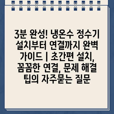 3분 완성! 냉온수 정수기 설치부터 연결까지 완벽 가이드 | 초간편 설치, 꼼꼼한 연결, 문제 해결 팁