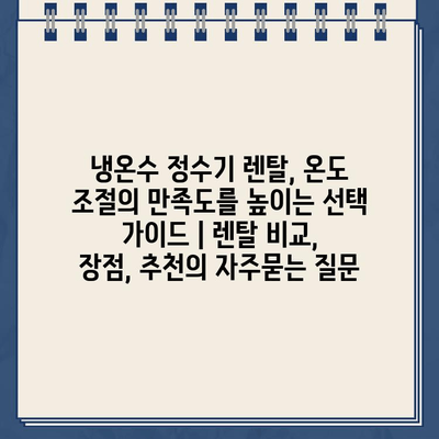 냉온수 정수기 렌탈, 온도 조절의 만족도를 높이는 선택 가이드 | 렌탈 비교, 장점, 추천