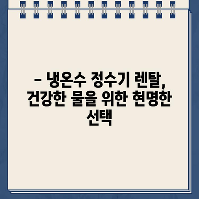 건강한 물, 건강한 삶| 냉온수 정수기 렌탈 | 깨끗한 물, 건강한 선택, 렌탈 장점, 추천 제품, 비용 비교