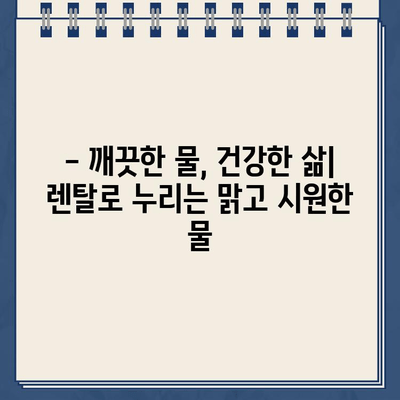 건강한 물, 건강한 삶| 냉온수 정수기 렌탈 | 깨끗한 물, 건강한 선택, 렌탈 장점, 추천 제품, 비용 비교