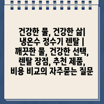 건강한 물, 건강한 삶| 냉온수 정수기 렌탈 | 깨끗한 물, 건강한 선택, 렌탈 장점, 추천 제품, 비용 비교