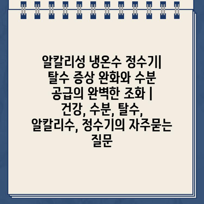 알칼리성 냉온수 정수기| 탈수 증상 완화와 수분 공급의 완벽한 조화 | 건강, 수분, 탈수, 알칼리수, 정수기