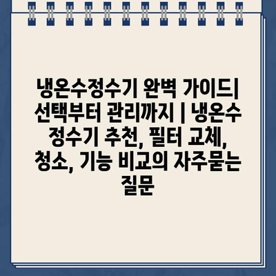 냉온수정수기 완벽 가이드| 선택부터 관리까지 | 냉온수 정수기 추천, 필터 교체, 청소, 기능 비교