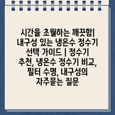 시간을 초월하는 깨끗함| 내구성 있는 냉온수 정수기 선택 가이드 | 정수기 추천, 냉온수 정수기 비교, 필터 수명, 내구성