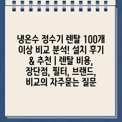 냉온수 정수기 렌탈 100개 이상 비교 분석! 설치 후기 & 추천 | 렌탈 비용, 장단점, 필터, 브랜드, 비교