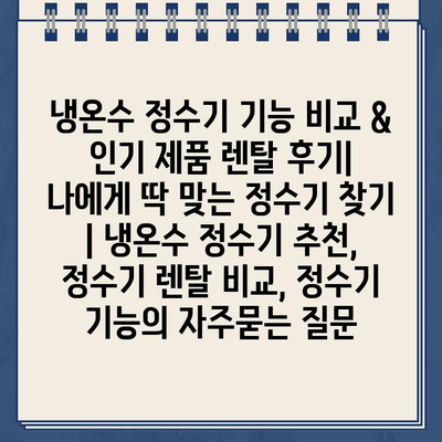 냉온수 정수기 기능 비교 & 인기 제품 렌탈 후기| 나에게 딱 맞는 정수기 찾기 | 냉온수 정수기 추천, 정수기 렌탈 비교, 정수기 기능